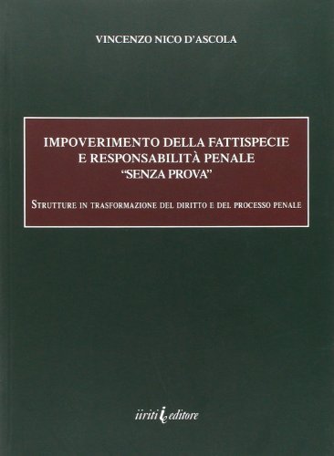 Impoverimento della fattispecie e responsabilità penale «senza prova». Strutture e trasformazione del diritto e del processo penale Impoverimento della fattispecie e responsabilità penale «senza prova». Strutture e trasformazione del diritto e del processo penale