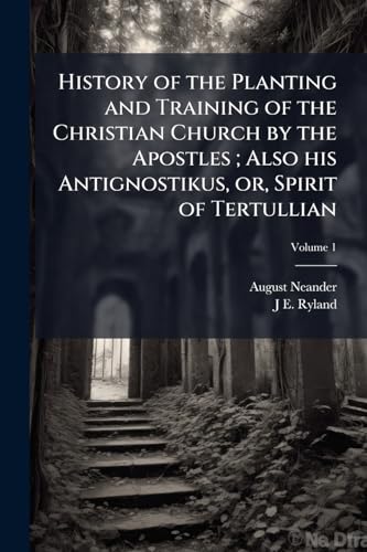 History of the Planting and Training of the Christian Church by the Apostles; Also his Antignostikus, or, Spirit of Tertullian; Volume 1