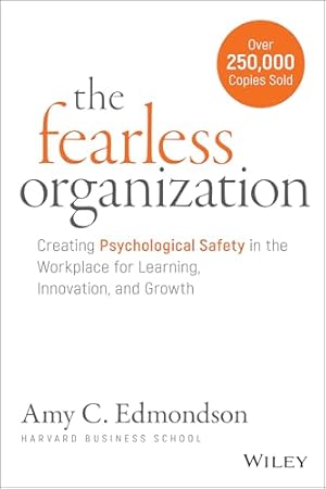 The Fearless Organization: Creating Psychological Safety in the Workplace for Learning, Innovation, and Growth