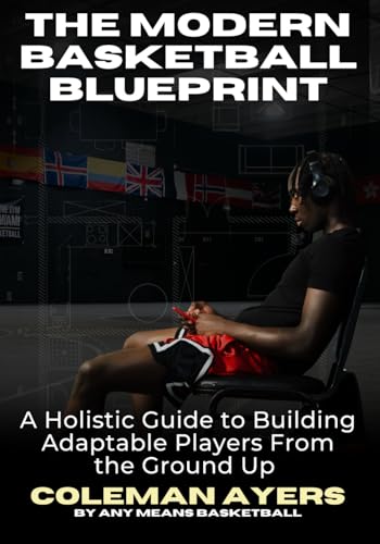 The Modern Basketball Blueprint: A Holistic Guide to Building Adaptable Players From the Ground Up