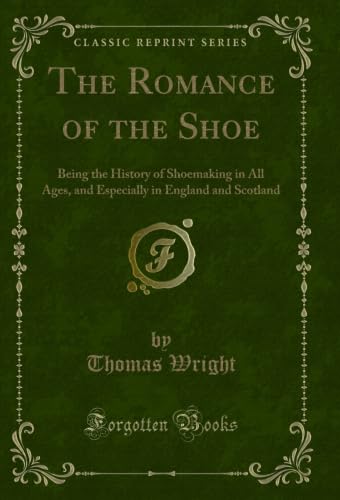 The Romance of the Shoe: Being the History of Shoemaking in All Ages, and Especially in England and Scotland (Classic Reprint)