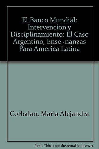 Portada de El Banco Mundial: Intervencion y Disciplinamiento: El Caso Argentino, Ense~nanzas Para America Latina
