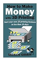 How to Make Money with 3D Printing: Start Your Own 3D Printing Business in Less Than 30 Days 1512250767 Book Cover
