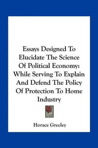 Essays Designed to Elucidate the Science of Political Economy: While Serving to Explain and Defend the Policy of Protection to Home Industry