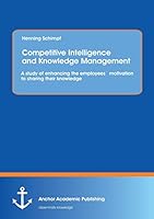 Competitive Intelligence and Knowledge Management: A study of enhancing the employees´ motivation to sharing their knowledge 3954893843 Book Cover