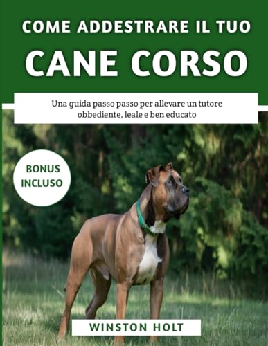 Come Addestrare Il Tuo Cane Corso: Una guida passo passo per allevare un tutore obbediente, leale e ben educato
