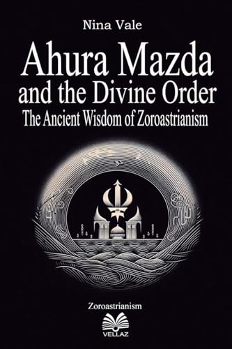 Ahura Mazda and the Divine Order: The Ancient Wisdom of Zoroastrianism