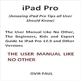  iPad Pro: Amazing iPad Pro Tips all User Should Know: The User Manual Like No Other, The Beginners, Kids and Expert Guide to iPad Pro 12.9 and Other Versions