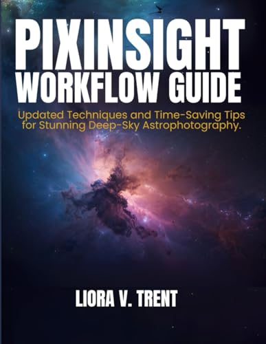 PIXINSIGHT WORKFLOW GUIDE: Updated Techniques and Time-Saving Tips for Stunning Deep-Sky Astrophotography Image Processing.