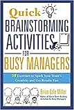 Quick Brainstorming Activities for Busy Managers: 50 Exercises to Spark Your Team's Creativity and Get Results Fast