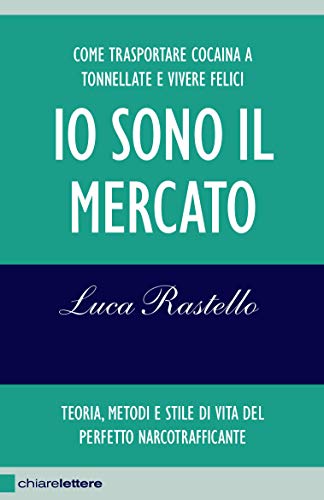 Io sono il mercato: Come trasportare cocaina a tonnellate e vivere felici. Teoria, metodi e stile di vita del perfetto narcotrafficante