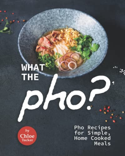What the Pho?: Pho Recipes for Simple, Home Cooked Meals