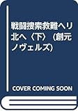 戦闘捜索救難ヘリ北へ (下) (創元ノヴェルズ)