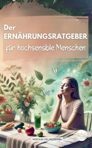 Der Ernährungsratgeber für hochsensible Menschen: Wie Sie Ihre Mahlzeiten im Alltag zu echten Energiespendern machen und dadurch Ihren Selbstschutz stärken