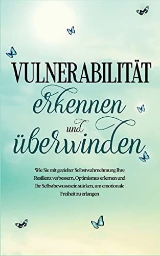 Vulnerabilität erkennen und überwinden: Wie Sie mit gezielter Selbstwahrnehmung Ihre Resilienz verbessern, Optimismus erlernen und Ihr Selbstbewusstsein stärken, um emotionale Freiheit zu erlangen