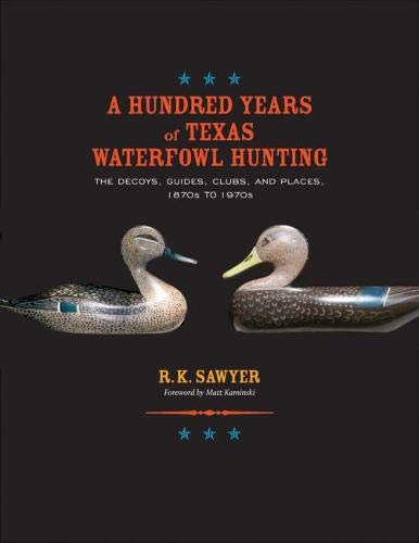 A Hundred Years of Texas Waterfowl Hunting: The Decoys, Guides, Clubs, and Places, 1870s to 1970s (Volume 23) (Gulf Coast Books, sponsored by Texas A&M University-Corpus Christi)