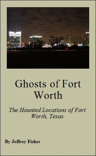 Ghosts of Fort Worth: The Haunted Locations of Fort Worth, Texas