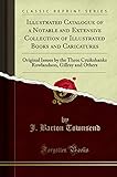  Illustrated Catalogue of a Notable and Extensive Collection of Illustrated Books and Caricatures: Original Issues by the Three Cruikshanks Rowlandson, Gillray and Others (Classic Reprint)