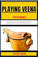 PLAYING VEENA FOR BEGINNERS: Complete Guide for Novice to Unlock the Rich Tradition, Techniques, and Artistry of this Timeless Instrument, from Essential Skills to Advanced Techniques and Beyond B0CWB419H6 Book Cover