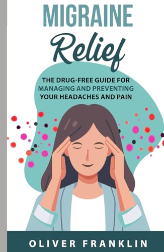Migraine Relief: The Drug-Free Guide for Managing and Preventing Your Headaches and Pain
