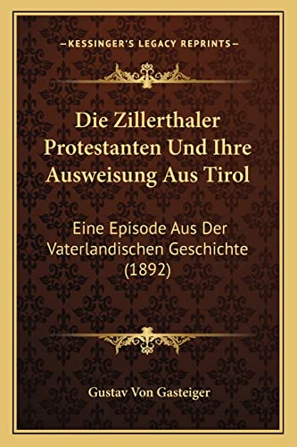 Die Zillerthaler Protestanten Und Ihre Ausweisung Aus Tirol: Eine Episode Aus Der Vaterlandischen Geschichte (1892) (German Edition)