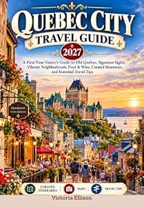 QUEBEC CITY TRAVEL GUIDE 2027: A First-Time Visitor’s Guide to Old Québec, Signature Sights, Vibrant Neighborhoods, Food & Wine, Curated Itineraries, and Essential Travel Tips