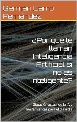 Por Qué Le Llaman Inteligencia Artificial Si No Es Inteligente?: Situación Actual De La Ia Y Herramientas Para El Día A Día Por Qué Le Llaman Inteligencia Artificial Si No Es Inteligente?: Situación Actual De La Ia Y Herramientas Para El Día A Día