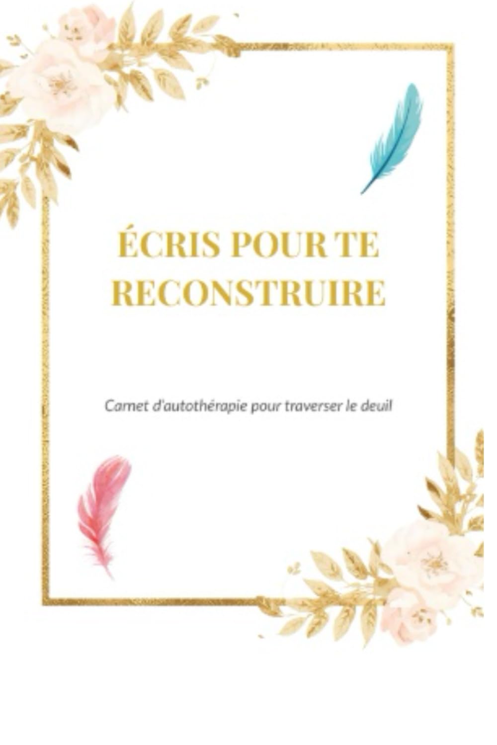 Ecris pour te reconstruire: Carnet d’autothérapie pour traverser le deuil