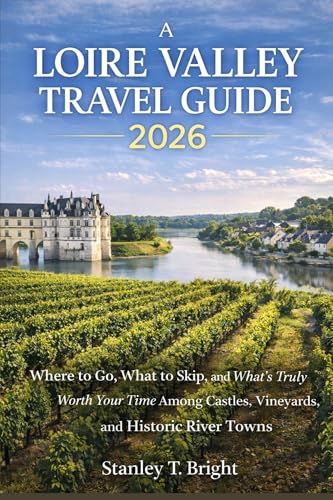 A LOIRE VALLEY TRAVEL GUIDE 2026: Where to Go, What to Skip, and What’s Truly Worth Your Time Among Castles, Vineyards, and Historic River Towns