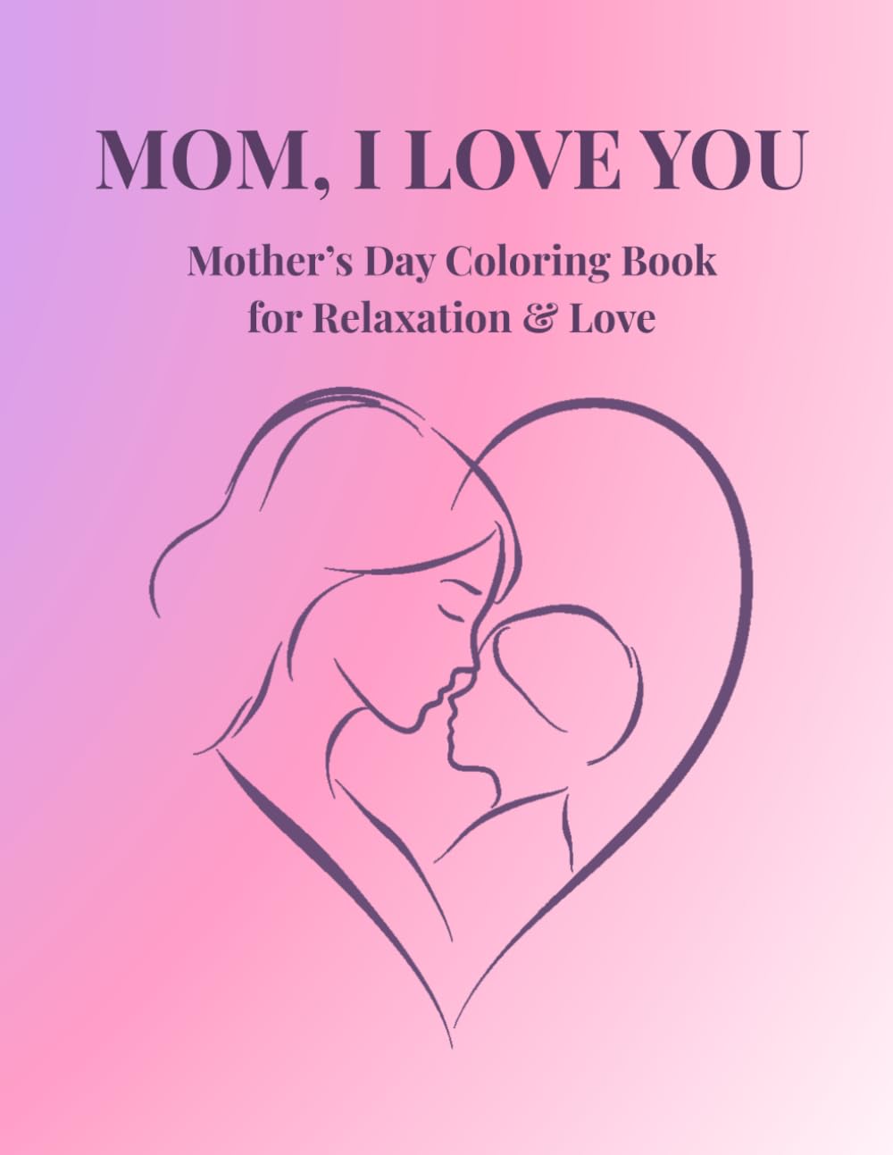 Mom, I Love You: A Heartwarming Mother's Day Coloring Book for Relaxation, Love, and Stress Relief. Intricate Floral Designs & Sweet Mother-Child Moments