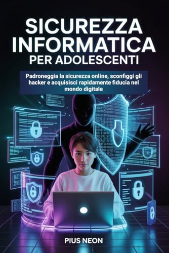 Sicurezza Informatica Per Adolescenti: Padroneggia la sicurezza online, sconfiggi gli hacker e acquisisci rapidamente fiducia nel mondo digitale