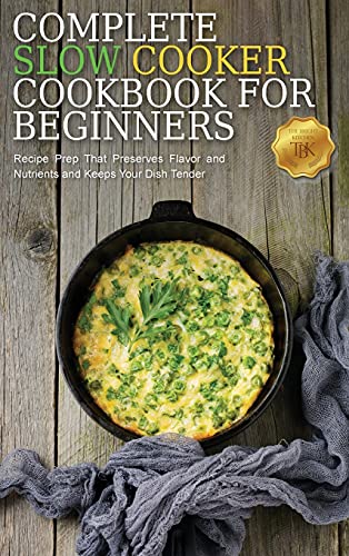 Complete Slow Cooker Cookbook for Beginners: Recipe Prep That Preserves Flavor and Nutrients and Keeps Your Dish Tender