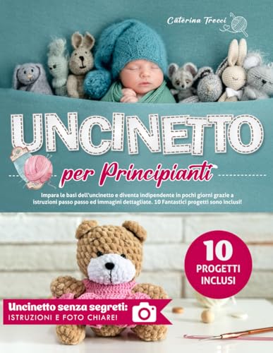 Uncinetto Per Principianti: Impara le Basi Dell'Uncinetto E Diventa Indipendente in Pochi Giorni Grazie A Istruzioni Passo Passo Ed Immagini Dettagliate. 10 Fantastici Progetti Sono Inclusi.