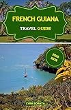FRENCH GUIANA TRAVEL GUIDE 2025-2026 : Discover the Charm and Mystery of French Guiana with Current Travel Insights and Local Secrets.