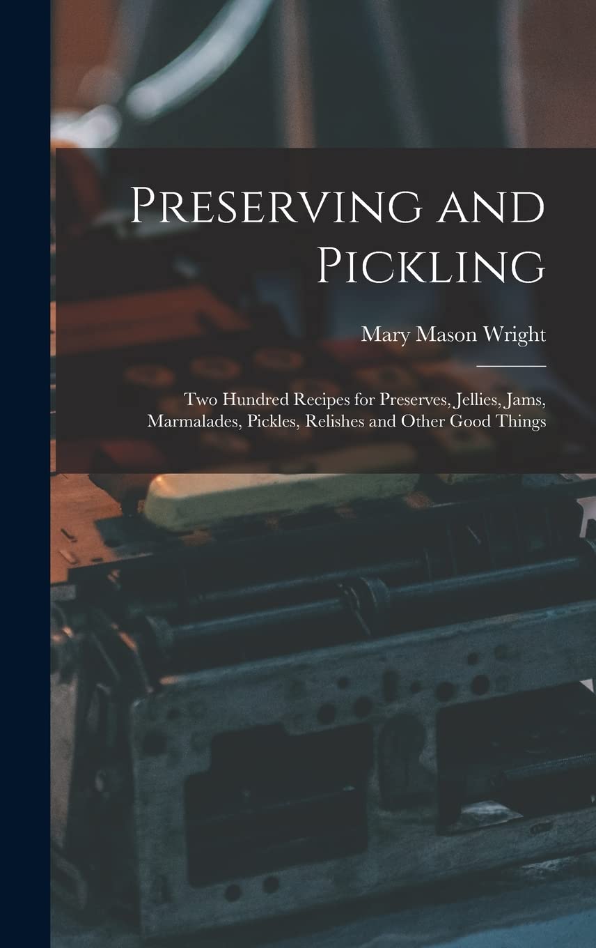 Preserving and Pickling: Two Hundred Recipes for Preserves, Jellies, Jams, Marmalades, Pickles, Relishes and Other Good Things