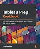  Tableau Prep Cookbook: Use Tableau Prep to clean, combine, and transform your data for analysis