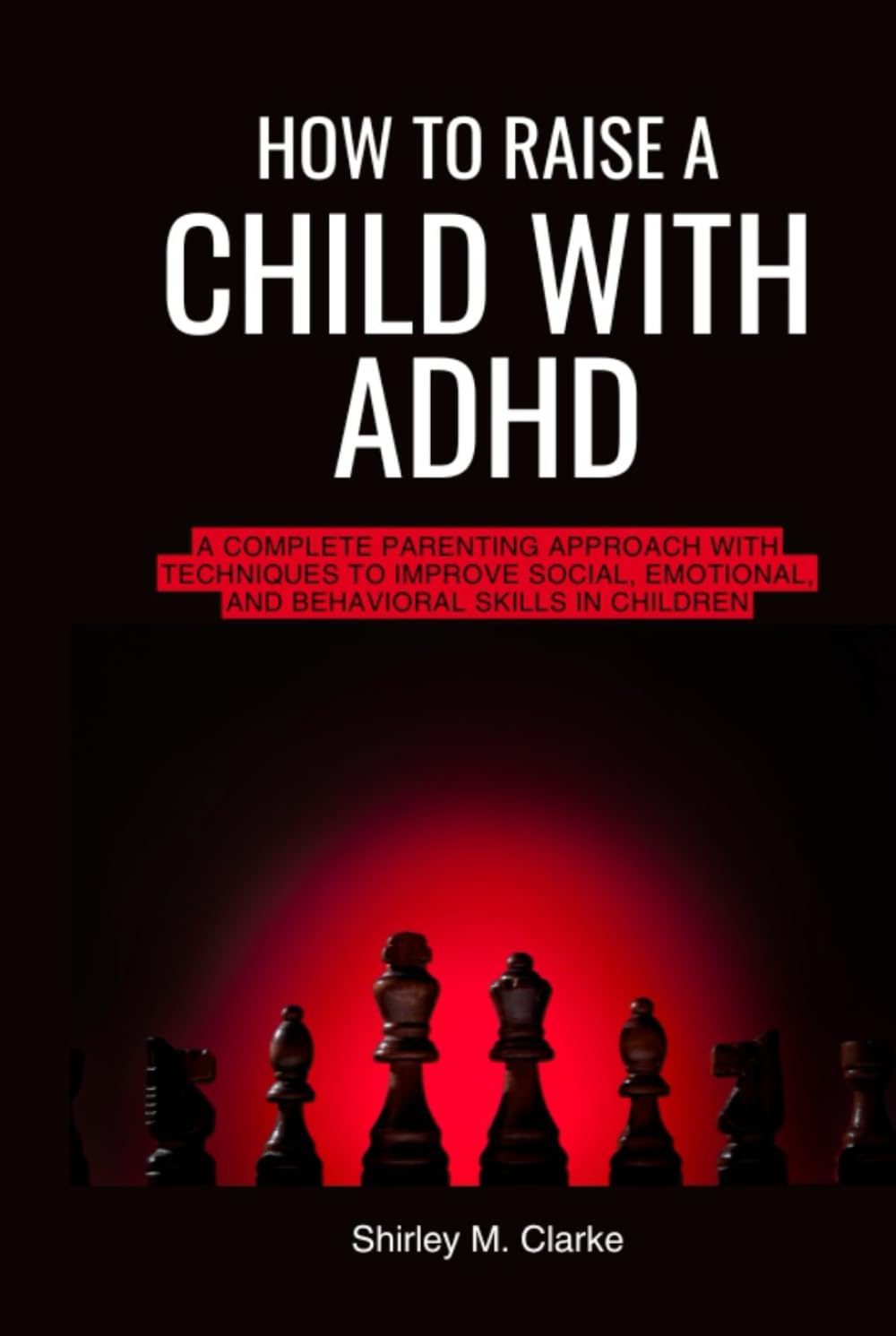 How to Raise a Child with ADHD: A Complete Parenting Approach with Techniques to Improve Social, Emotional, and Behavioral Skills in Children