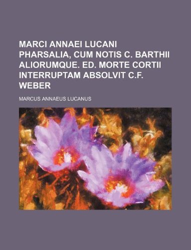 Marci Annaei Lucani Pharsalia, Cum Notis C. Barthii Aliorumque. Ed. Morte Cortii Interruptam Absolvit C.F. Weber