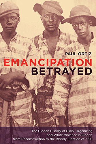 Emancipation Betrayed: The Hidden History of Black Organizing and White Violence in Florida from Reconstruction to the Bloody Election of 1920 (American Crossroads Book 16)