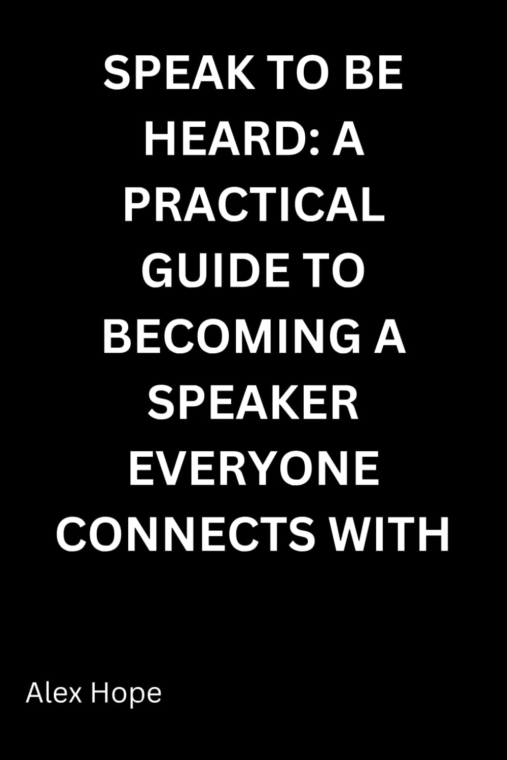 Speak to Be Heard: A Practical Guide to Becoming a Speaker Everyone Connects With