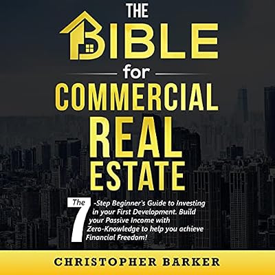 The Bible for Commercial Real Estate: The 7-Step Beginner's Guide to Investing in Your First Development. Build Your Passive Income with Zero-Knowledge to Help You Achieve Financial Freedom!