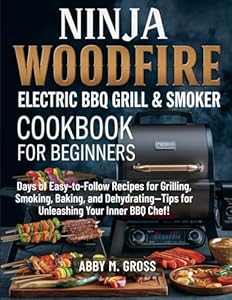 NINJA WOODFIRE ELECTRIC BBQ GRILL & SMOKER COOKBOOK FOR BEGINNERS: Days of Easy-to-Follow Recipes for Grilling, Smoking, Baking, and Dehydrating—Tips for Unleashing Your Inner BBQ Chef!