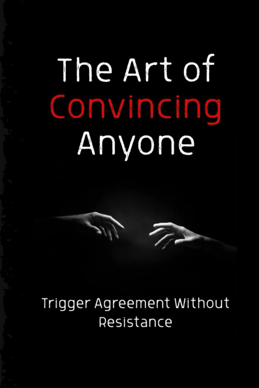 The Art of Convincing Anyone: Trigger Agreement Without Resistance (The Sales Warfare Arsenal)