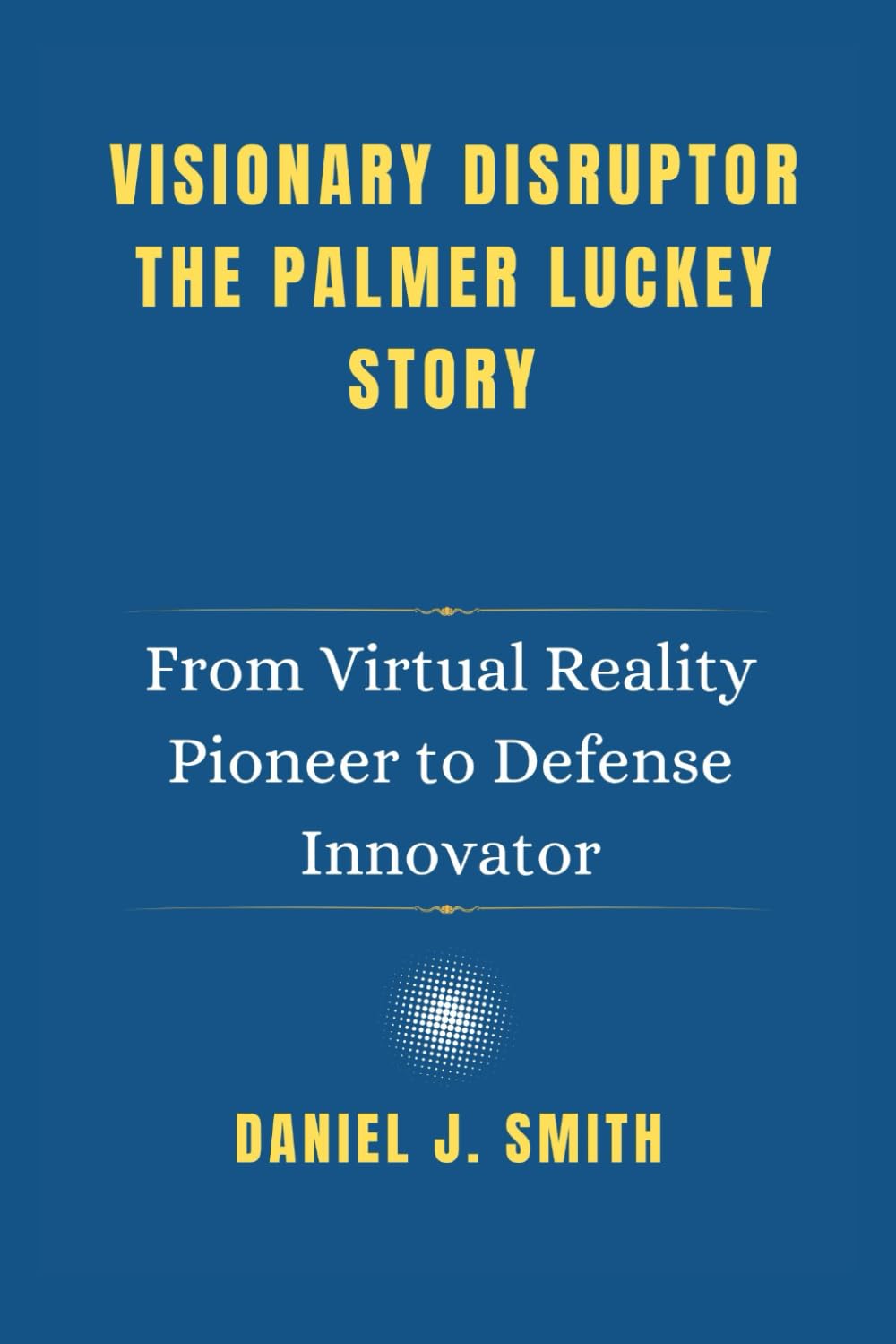 Visionary Disruptor The Palmer Luckey Story: From Virtual Reality Pioneer to Defense Innovator (Legends of Prosperity: The Billionaire Biography