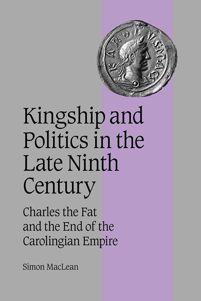 Kingship and Politics in the Late Ninth Century: Charles the Fat and the End of the Carolingian Empire (Cambridge Studies in Medieval Life and Thought: Fourth Series, Series Number 57)