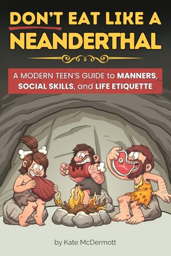 Don't Eat Like a Neanderthal: A Modern Teen’s Guide to Manners, Social Skills, and Life Etiquette