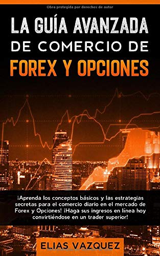 La Guía Avanzada de Comercio de Forex y Opciones: ¡Aprenda los Conceptos Básicos y las Estrategias Secretas Para el Comercio Diario en el Mercado de ... hoy Convirtiéndose en un Trader Superior!