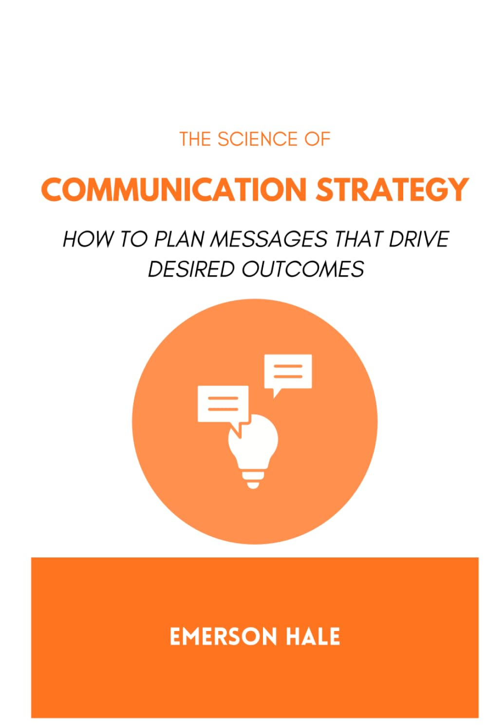 The Science of Communication Strategy: How to Plan Messages That Drive Desired Outcomes