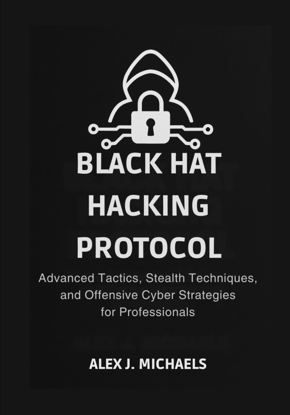 The Black Hat Hacking Protocol: Advanced Tactics, Stealth Techniques, and Offensive Cyber Strategies for Professionals