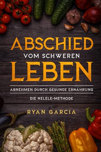 Der Abschied vom schweren Leben: Abnehmen durch gesunde Ernährung - Die NeLeLe Methode